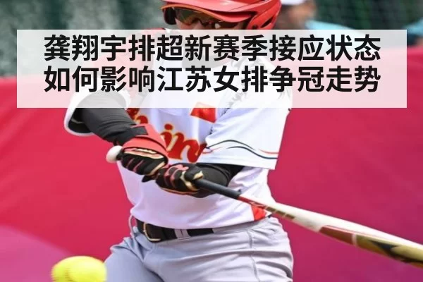 龚翔宇排超新赛季接应状态如何影响江苏女排争冠走势